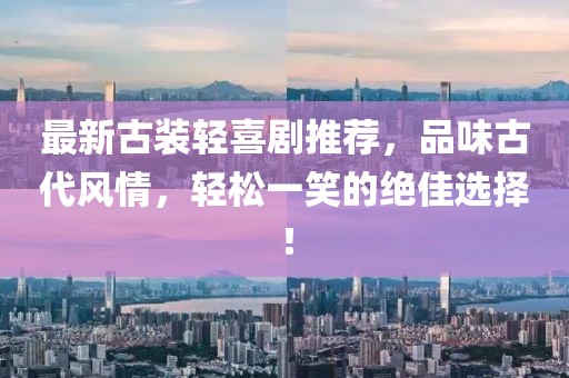 最新古装轻喜剧推荐，品味古代风情，轻松一笑的绝佳选择！