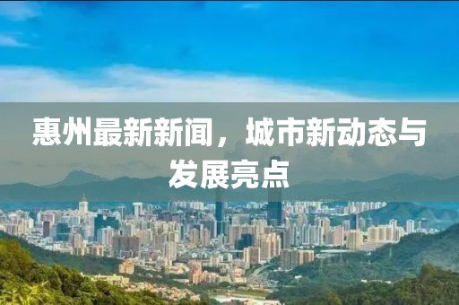 惠州最新新闻，城市新动态与发展亮点