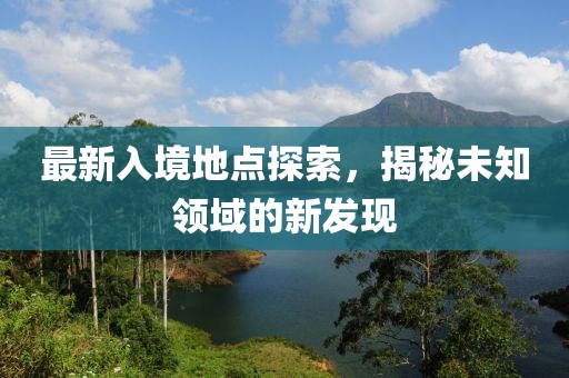 最新入境地点探索，揭秘未知领域的新发现