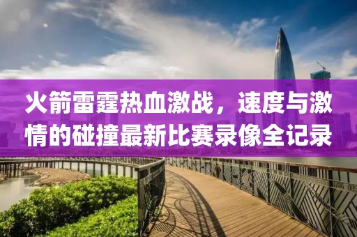 火箭雷霆热血激战，速度与激情的碰撞最新比赛录像全记录