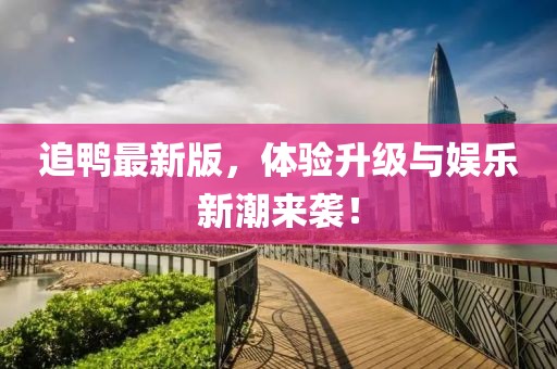 追鸭最新版，体验升级与娱乐新潮来袭！