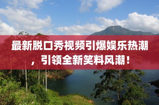 最新脱口秀视频引爆娱乐热潮，引领全新笑料风潮！