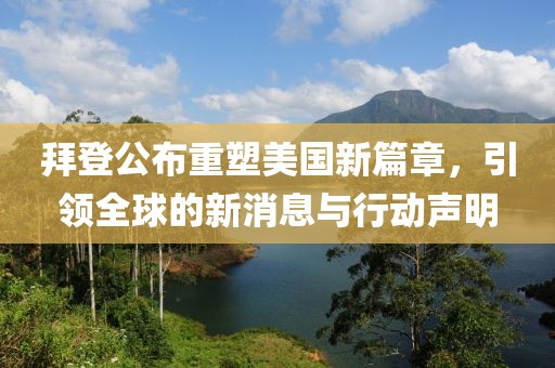 拜登公布重塑美国新篇章，引领全球的新消息与行动声明