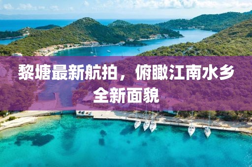 黎塘最新航拍，俯瞰江南水乡全新面貌