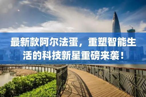 最新款阿尔法蛋，重塑智能生活的科技新星重磅来袭！