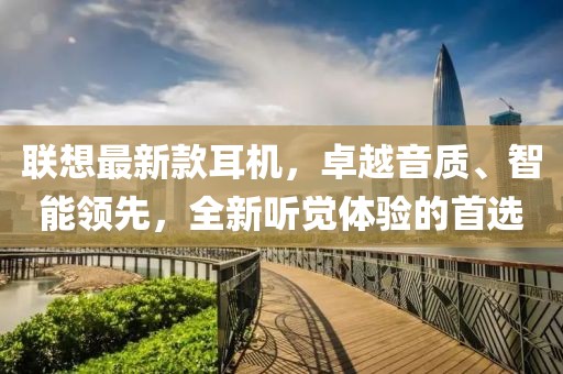 联想最新款耳机，卓越音质、智能领先，全新听觉体验的首选
