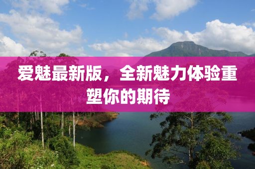 爱魅最新版，全新魅力体验重塑你的期待
