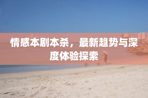 情感本剧本杀，最新趋势与深度体验探索