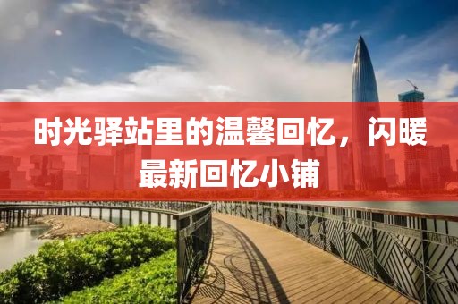时光驿站里的温馨回忆，闪暖最新回忆小铺