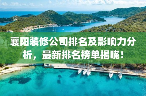 襄阳装修公司排名及影响力分析，最新排名榜单揭晓！