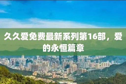 久久爱免费最新系列第16部，爱的永恒篇章