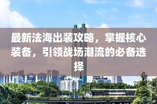 最新法海出装攻略，掌握核心装备，引领战场潮流的必备选择
