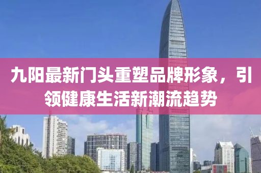 九阳最新门头重塑品牌形象，引领健康生活新潮流趋势