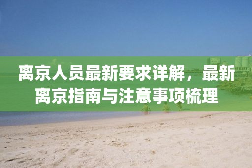 离京人员最新要求详解，最新离京指南与注意事项梳理