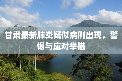 甘肃最新肺炎疑似病例出现，警惕与应对举措