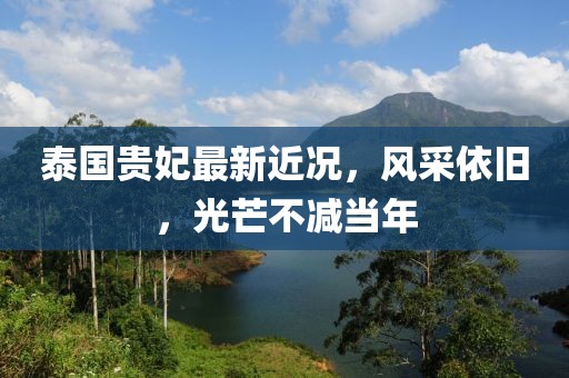 泰国贵妃最新近况，风采依旧，光芒不减当年