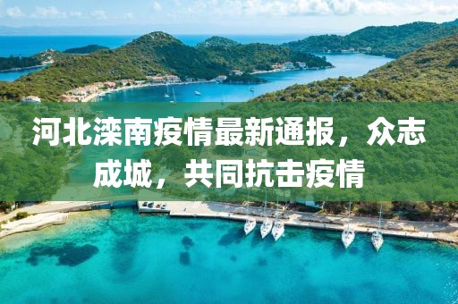 河北滦南疫情最新通报，众志成城，共同抗击疫情