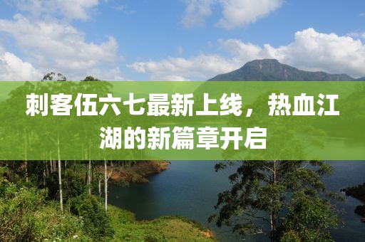 刺客伍六七最新上线，热血江湖的新篇章开启
