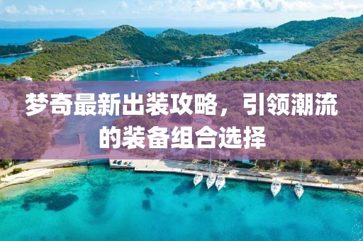 梦奇最新出装攻略，引领潮流的装备组合选择