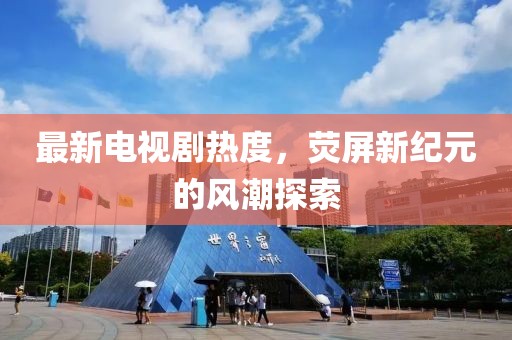 最新电视剧热度，荧屏新纪元的风潮探索