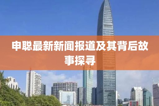 申聪最新新闻报道及其背后故事探寻