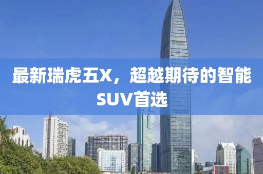 最新瑞虎五X，超越期待的智能SUV首选