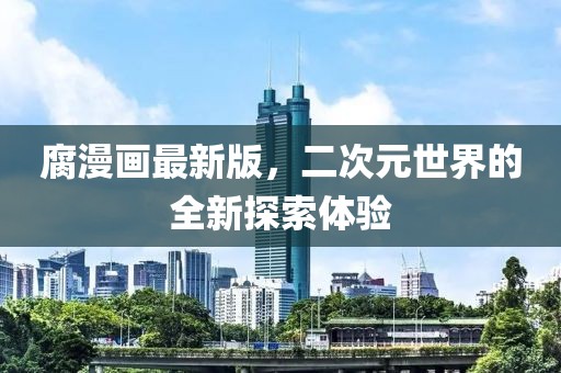 腐漫画最新版，二次元世界的全新探索体验