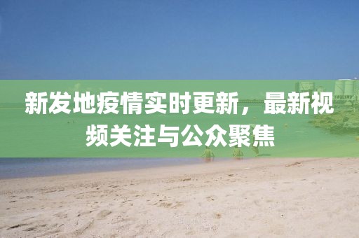 新发地疫情实时更新，最新视频关注与公众聚焦