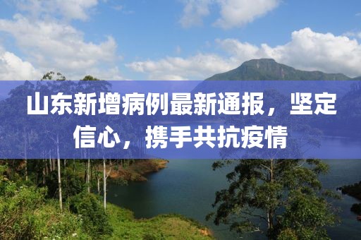 山东新增病例最新通报，坚定信心，携手共抗疫情