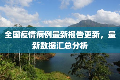 全国疫情病例最新报告更新，最新数据汇总分析