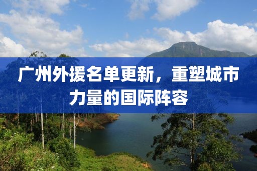 广州外援名单更新，重塑城市力量的国际阵容