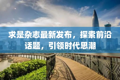求是杂志最新发布，探索前沿话题，引领时代思潮