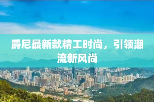爵尼最新款精工时尚，引领潮流新风尚