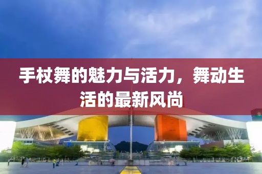 手杖舞的魅力与活力，舞动生活的最新风尚