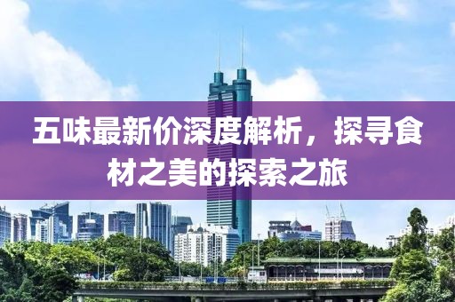 五味最新价深度解析，探寻食材之美的探索之旅