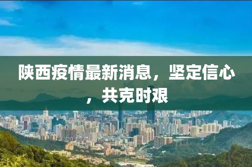 陕西疫情最新消息，坚定信心，共克时艰