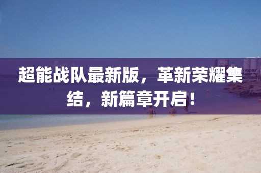 超能战队最新版，革新荣耀集结，新篇章开启！