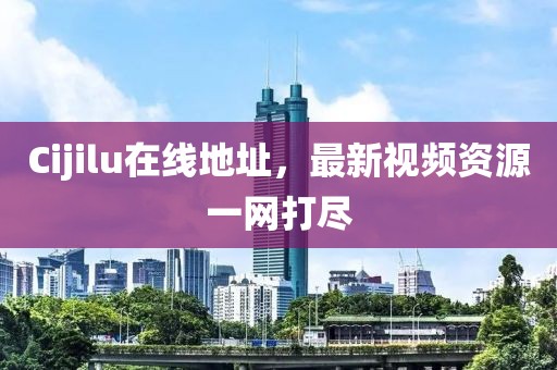 Cijilu在线地址，最新视频资源一网打尽