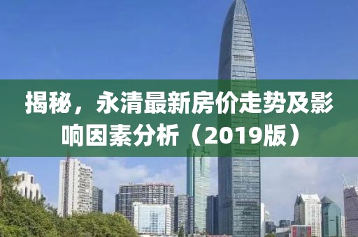 揭秘，永清最新房价走势及影响因素分析（2019版）