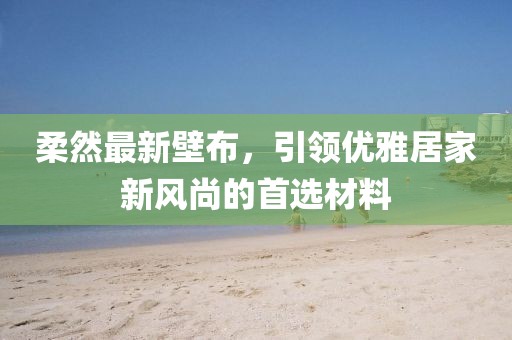 柔然最新壁布，引领优雅居家新风尚的首选材料