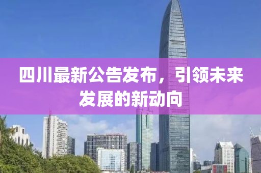 四川最新公告发布，引领未来发展的新动向