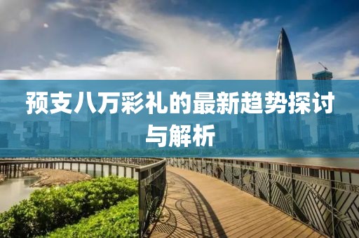 预支八万彩礼的最新趋势探讨与解析