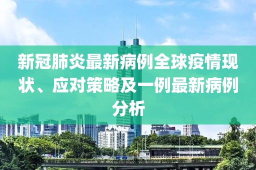 新冠肺炎最新病例全球疫情现状、应对策略及一例最新病例分析
