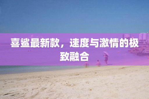 喜鲨最新款，速度与激情的极致融合