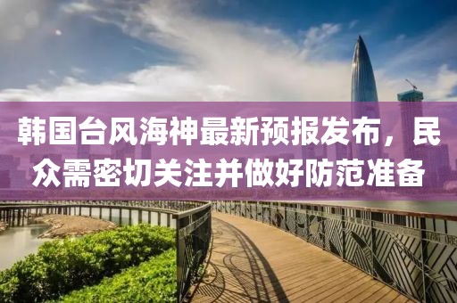 韩国台风海神最新预报发布，民众需密切关注并做好防范准备