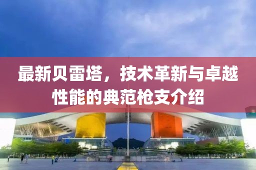 最新贝雷塔，技术革新与卓越性能的典范枪支介绍