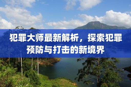 犯罪大师最新解析，探索犯罪预防与打击的新境界