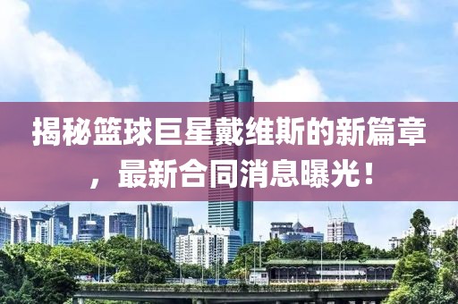 揭秘篮球巨星戴维斯的新篇章，最新合同消息曝光！