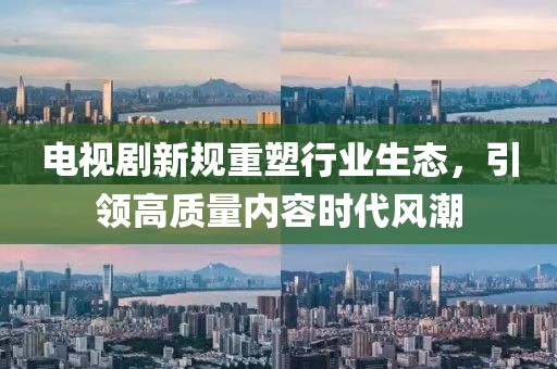 电视剧新规重塑行业生态，引领高质量内容时代风潮