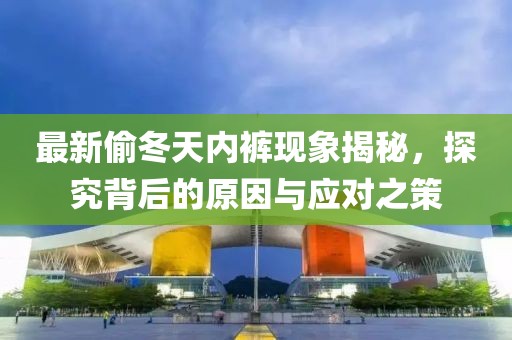 最新偷冬天内裤现象揭秘，探究背后的原因与应对之策